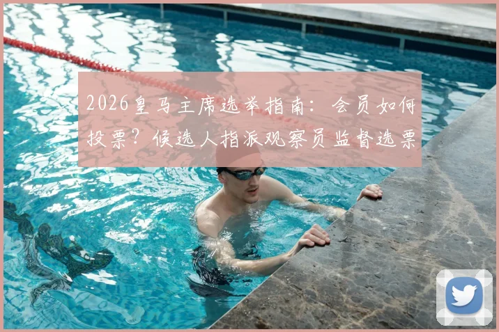 2026皇马主席选举指南：会员如何投票？候选人指派观察员监督选票流程详解