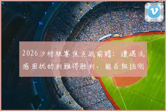 2026沙特联赛焦点战前瞻:遭遇流感困扰的利雅得胜利,能否阻挡刚卫冕亚冠的吉达国民?