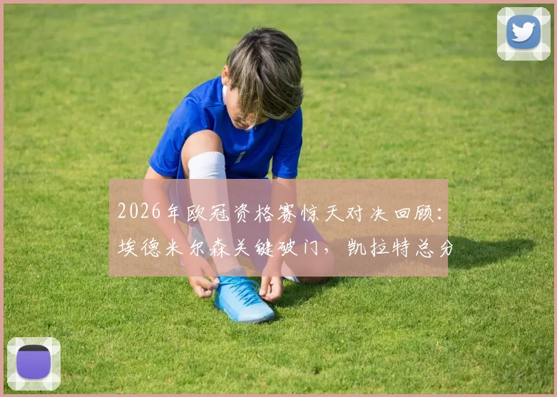 2026年欧冠资格赛惊天对决回顾：埃德米尔森关键破门，凯拉特总分7-6险胜奥莫尼亚全记录与晋级分析