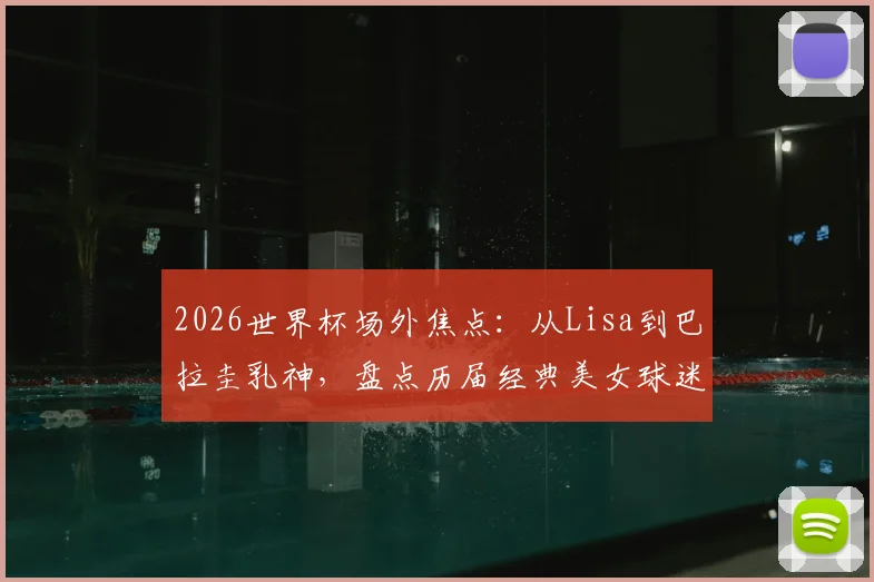 2026世界杯场外焦点：从Lisa到巴拉圭乳神，盘点历届经典美女球迷与看台时尚