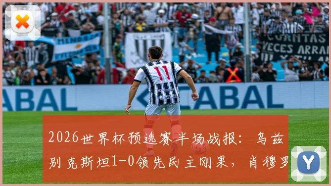 2026世界杯预选赛半场战报：乌兹别克斯坦1-0领先民主刚果，肖穆罗多夫关键破门解析