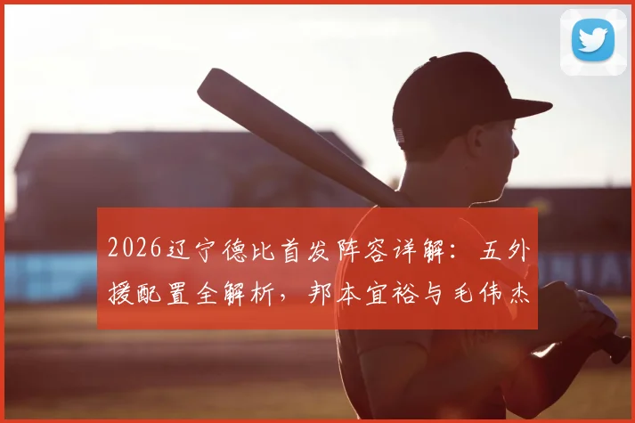 2026辽宁德比首发阵容详解：五外援配置全解析，邦本宜裕与毛伟杰关键位置首发，附历史交锋与战术看点