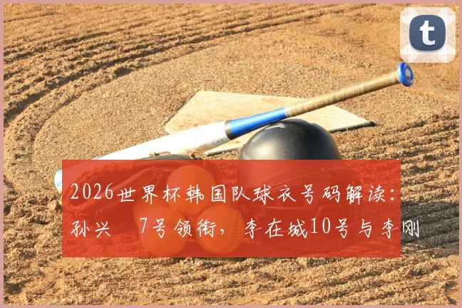 2026世界杯韩国队球衣号码解读：孙兴慜7号领衔，李在城10号与李刚仁19号的战术信号