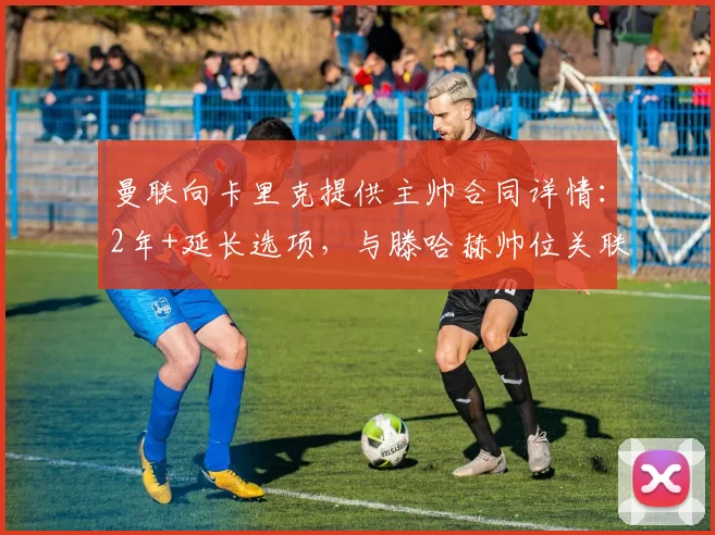曼联向卡里克提供主帅合同详情:2年+延长选项,与滕哈赫帅位关联解读