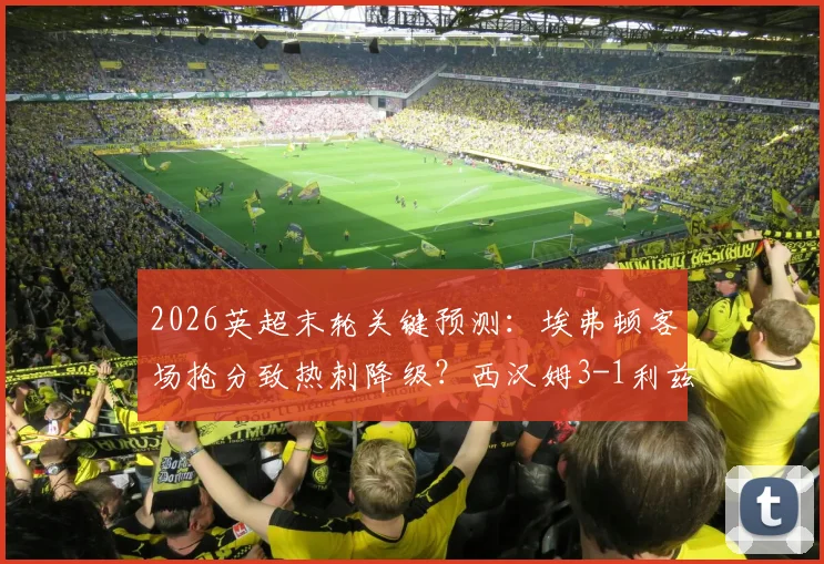 2026英超末轮关键预测：埃弗顿客场抢分致热刺降级？西汉姆3-1利兹联赛果前瞻