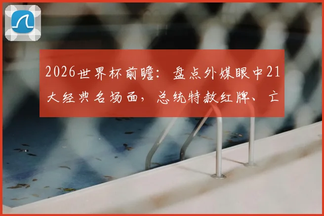 2026世界杯前瞻：盘点外媒眼中21大经典名场面，总统特赦红牌、亡猫刷屏事件背后故事全解析