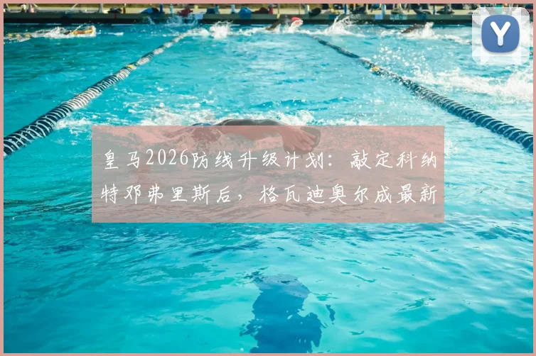 皇马2026防线升级计划:敲定科纳特邓弗里斯后,格瓦迪奥尔成最新目标,后防重组全解析