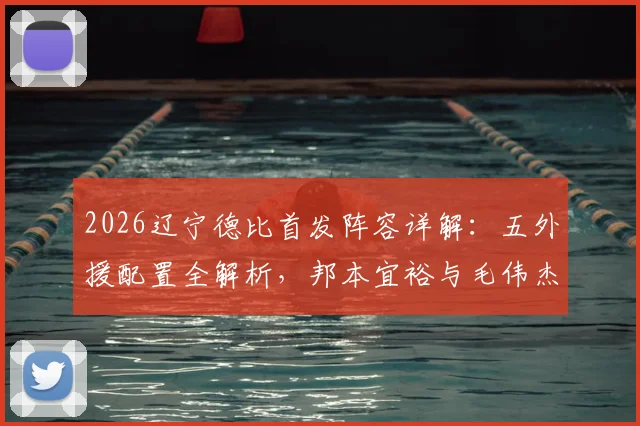 2026辽宁德比首发阵容详解:五外援配置全解析,邦本宜裕与毛伟杰关键位置首发,附历史交锋与战术看点