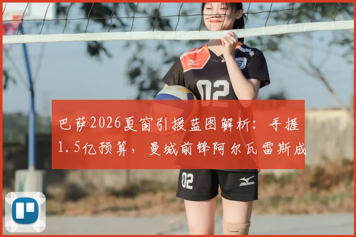 巴萨2026夏窗引援蓝图解析：手握1.5亿预算，曼城前锋阿尔瓦雷斯成头号目标，转会运作深度前瞻