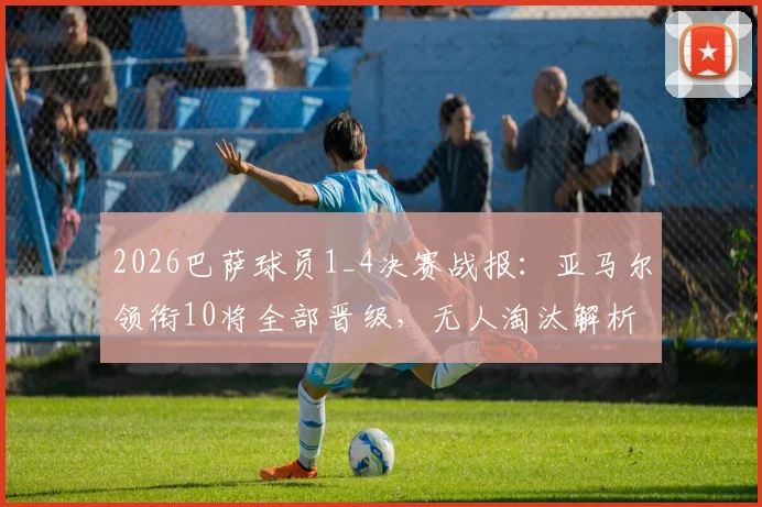 2026巴萨球员1_4决赛战报：亚马尔领衔10将全部晋级，无人淘汰解析