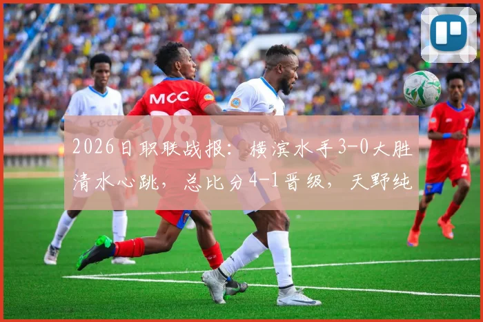 2026日职联战报：横滨水手3-0大胜清水心跳，总比分4-1晋级，天野纯独中两元成关键先生