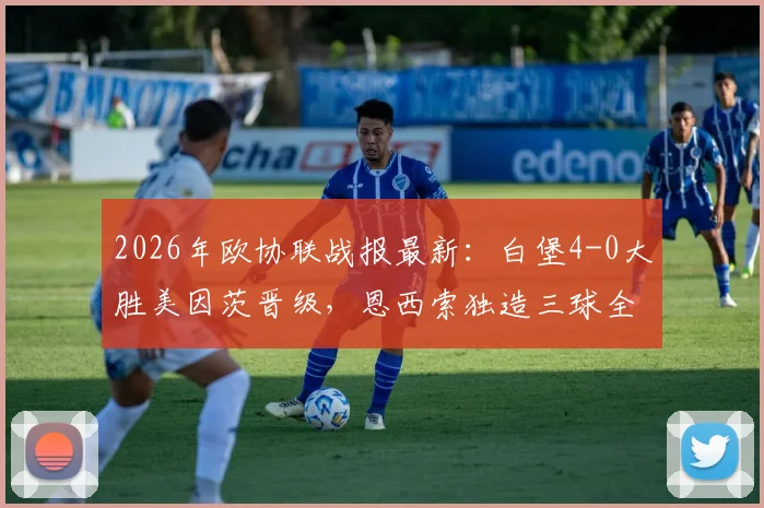 2026年欧协联战报最新：白堡4-0大胜美因茨晋级，恩西索独造三球全程高光回顾