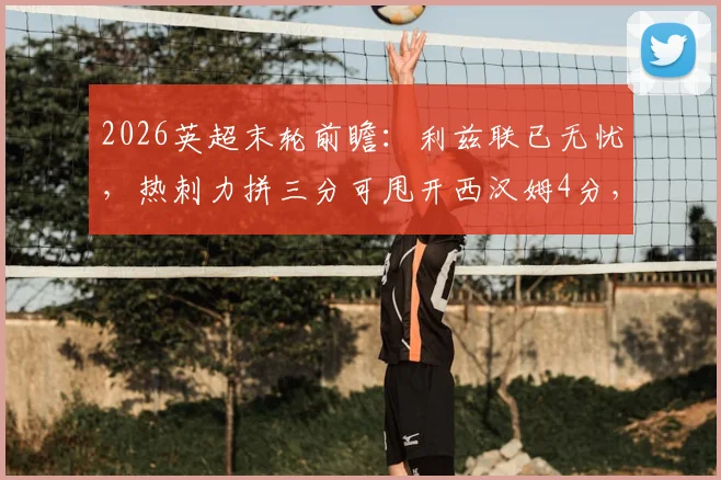 2026英超末轮前瞻：利兹联已无忧，热刺力拼三分可甩开西汉姆4分，欧战资格关键战解析